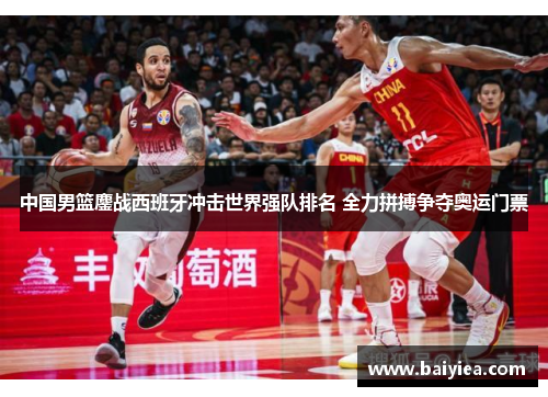 中国男篮鏖战西班牙冲击世界强队排名 全力拼搏争夺奥运门票