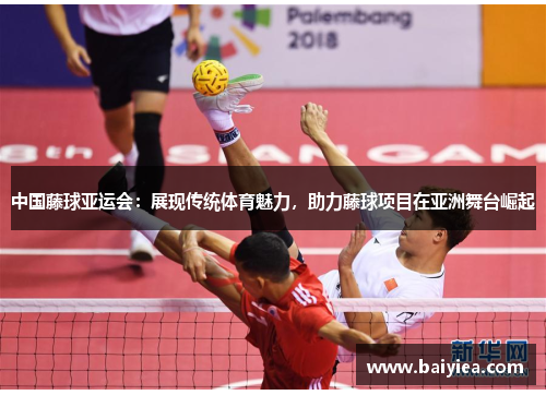 中国藤球亚运会：展现传统体育魅力，助力藤球项目在亚洲舞台崛起
