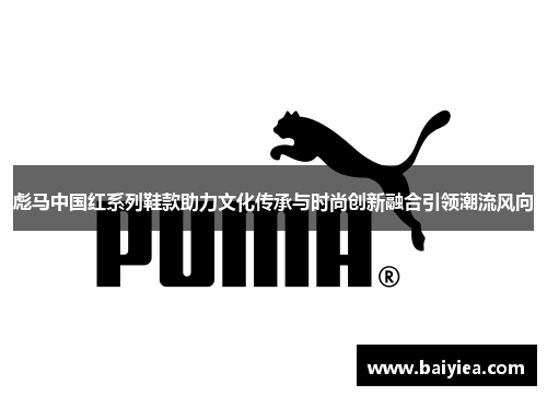 彪马中国红系列鞋款助力文化传承与时尚创新融合引领潮流风向