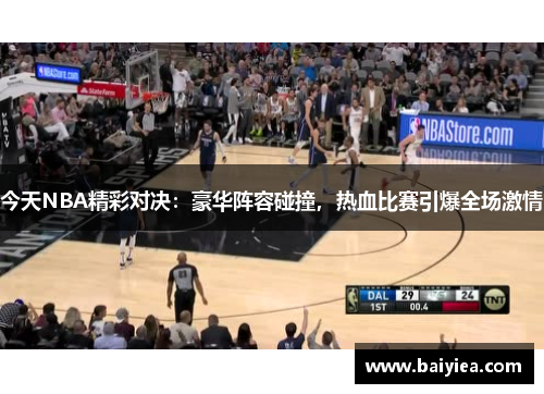 今天NBA精彩对决：豪华阵容碰撞，热血比赛引爆全场激情