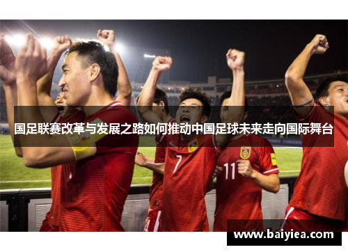 国足联赛改革与发展之路如何推动中国足球未来走向国际舞台