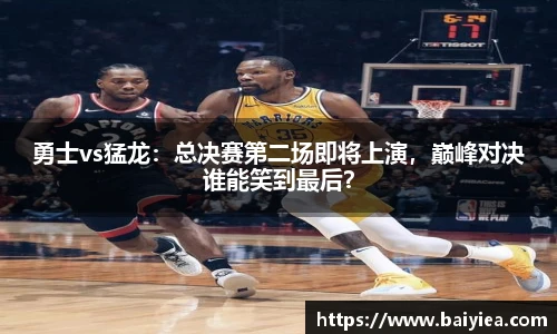 勇士vs猛龙：总决赛第二场即将上演，巅峰对决谁能笑到最后？