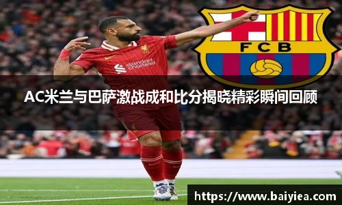 AC米兰与巴萨激战成和比分揭晓精彩瞬间回顾