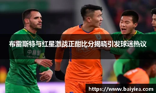 布雷斯特与红星激战正酣比分揭晓引发球迷热议