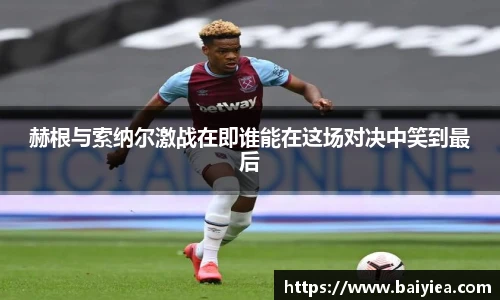 赫根与索纳尔激战在即谁能在这场对决中笑到最后